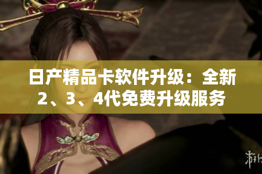 日产精品卡软件升级：全新2、3、4代免费升级服务