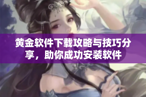 黄金软件下载攻略与技巧分享，助你成功安装软件