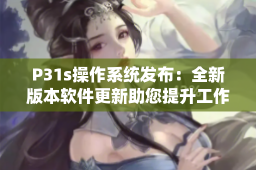 P31s操作系统发布：全新版本软件更新助您提升工作效率