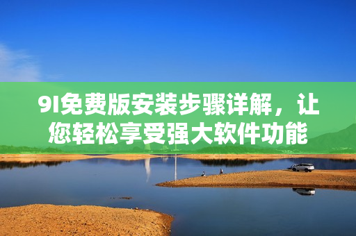 9I免费版安装步骤详解，让您轻松享受强大软件功能