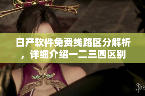 日产软件免费线路区分解析，详细介绍一二三四区别