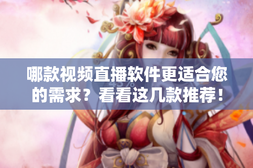 哪款视频直播软件更适合您的需求？看看这几款推荐！
