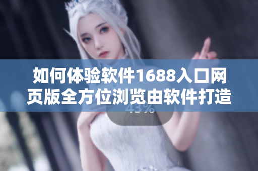 如何体验软件1688入口网页版全方位浏览由软件打造的新体验