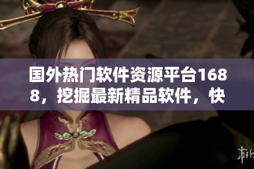 国外热门软件资源平台1688，挖掘最新精品软件，快速推荐给您