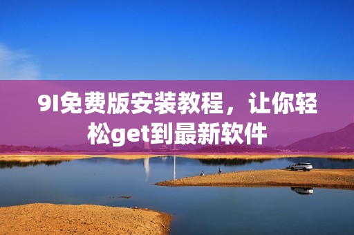 9I免费版安装教程，让你轻松get到最新软件