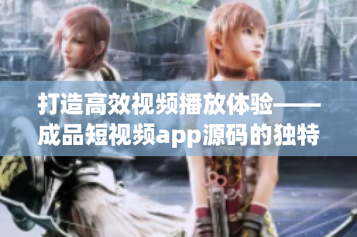 打造高效视频播放体验——成品短视频app源码的独特特点