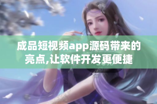 成品短视频app源码带来的亮点,让软件开发更便捷
