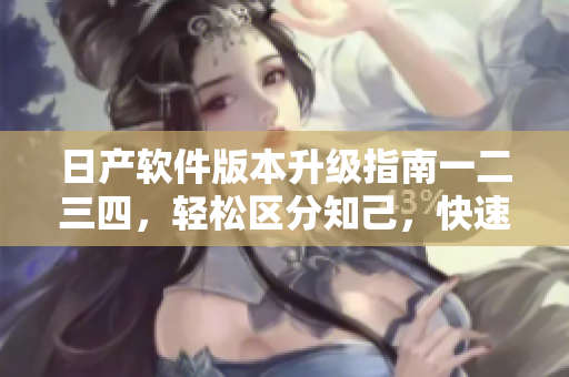 日产软件版本升级指南一二三四，轻松区分知己，快速掌握新功能