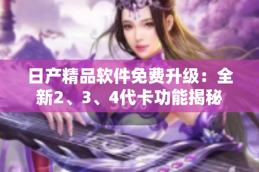 日产精品软件免费升级：全新2、3、4代卡功能揭秘