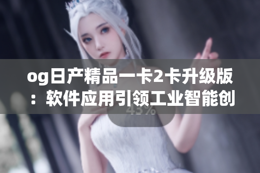 og日产精品一卡2卡升级版：软件应用引领工业智能创新