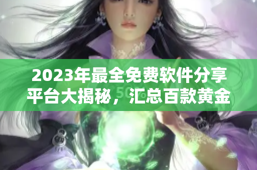 2023年最全免费软件分享平台大揭秘，汇总百款黄金网站资源