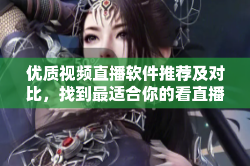 优质视频直播软件推荐及对比，找到最适合你的看直播软件