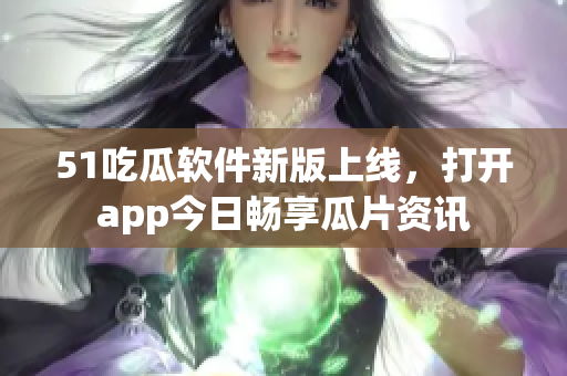 51吃瓜软件新版上线，打开app今日畅享瓜片资讯