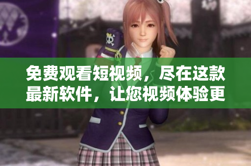免费观看短视频，尽在这款最新软件，让您视频体验更便捷