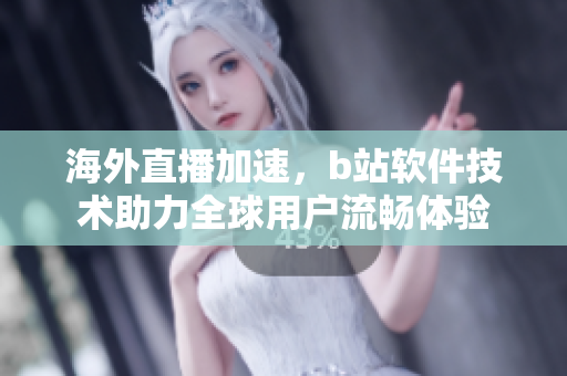 海外直播加速，b站软件技术助力全球用户流畅体验