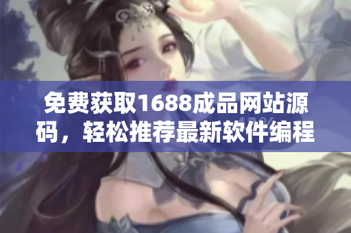 免费获取1688成品网站源码，轻松推荐最新软件编程教程
