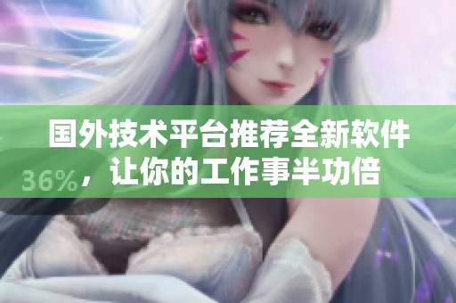 国外技术平台推荐全新软件，让你的工作事半功倍