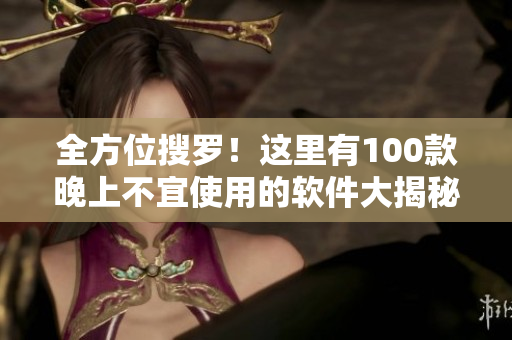 全方位搜罗！这里有100款晚上不宜使用的软件大揭秘