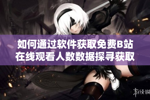 如何通过软件获取免费B站在线观看人数数据探寻获取B站观看人数的软件方法!