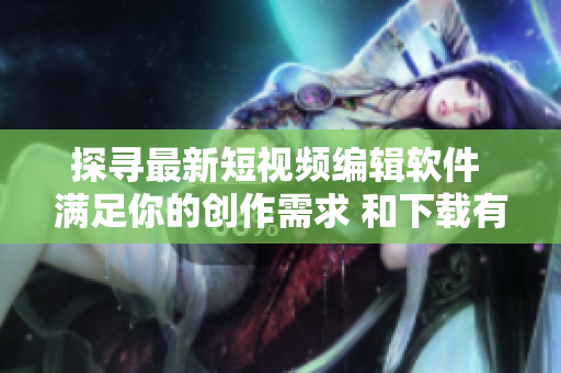 探寻最新短视频编辑软件 满足你的创作需求 和下载有哪些功能