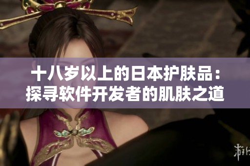 十八岁以上的日本护肤品：探寻软件开发者的肌肤之道