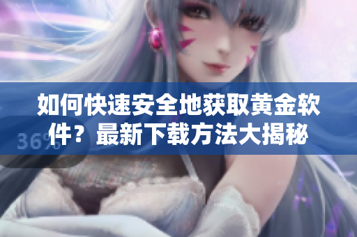 如何快速安全地获取黄金软件？最新下载方法大揭秘