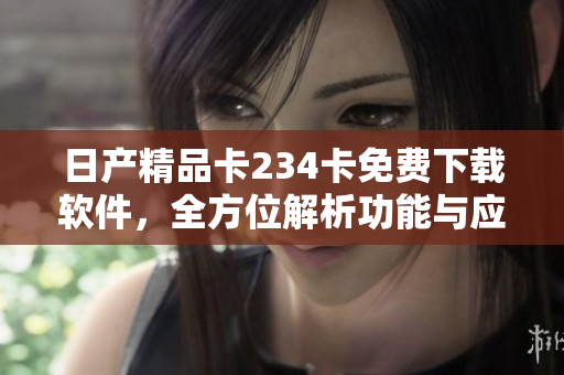 日产精品卡234卡免费下载软件，全方位解析功能与应用
