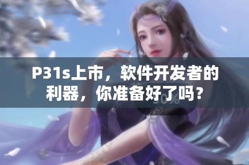 P31s上市，软件开发者的利器，你准备好了吗？