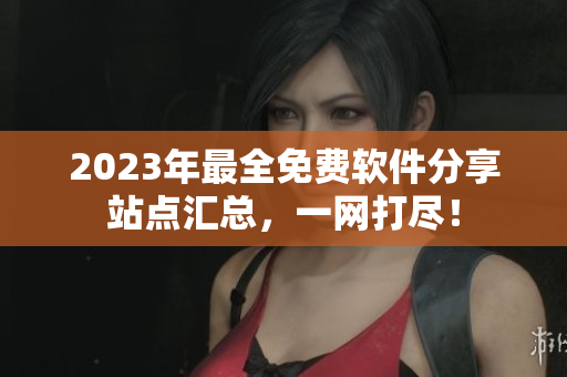 2023年最全免费软件分享站点汇总，一网打尽！