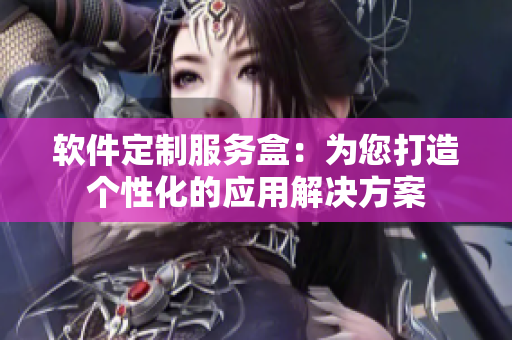 软件定制服务盒：为您打造个性化的应用解决方案