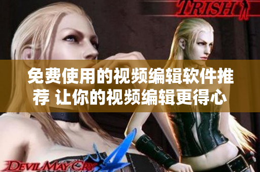 免费使用的视频编辑软件推荐 让你的视频编辑更得心应手