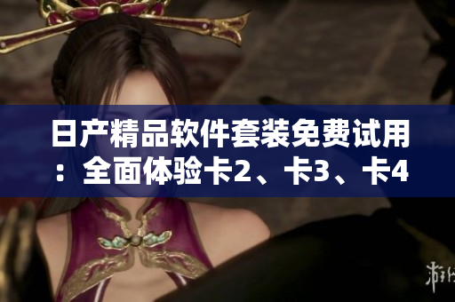日产精品软件套装免费试用：全面体验卡2、卡3、卡4功能
