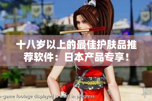 十八岁以上的最佳护肤品推荐软件：日本产品专享！