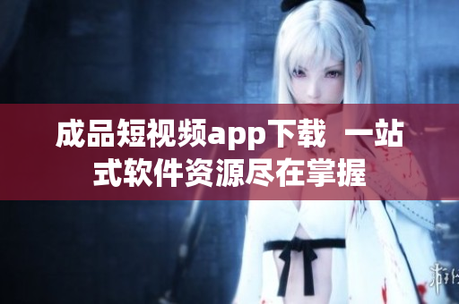 成品短视频app下载  一站式软件资源尽在掌握