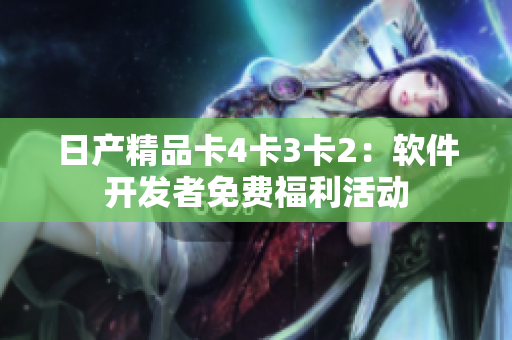 日产精品卡4卡3卡2：软件开发者免费福利活动