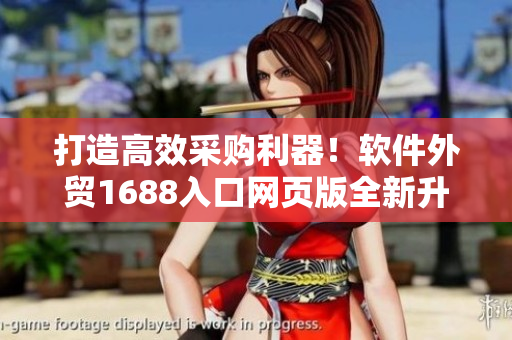 打造高效采购利器！软件外贸1688入口网页版全新升级