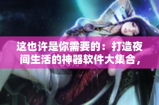 这也许是你需要的：打造夜间生活的神器软件大集合，让你的手机多一个梦幻搭档
