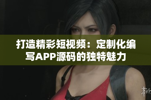 打造精彩短视频：定制化编写APP源码的独特魅力