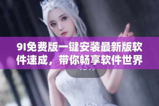 9I免费版一键安装最新版软件速成，带你畅享软件世界