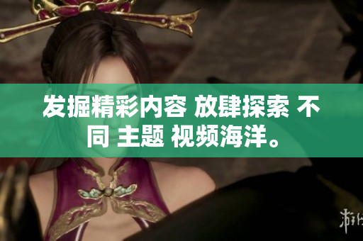发掘精彩内容 放肆探索 不同 主题 视频海洋。