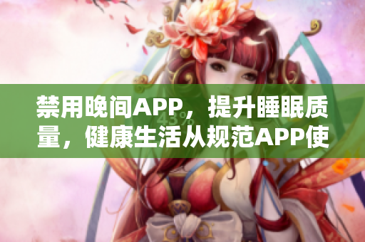 禁用晚间APP，提升睡眠质量，健康生活从规范APP使用开始