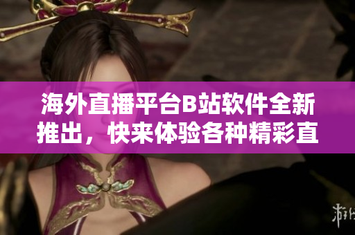 海外直播平台B站软件全新推出，快来体验各种精彩直播内容