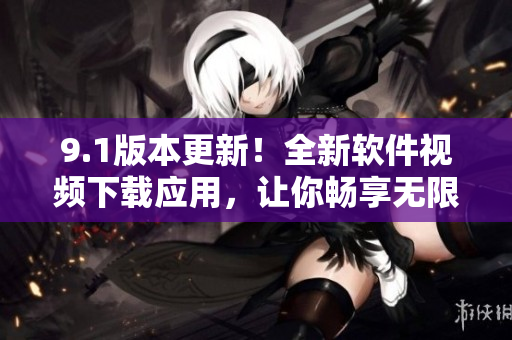 9.1版本更新！全新软件视频下载应用，让你畅享无限精彩视频