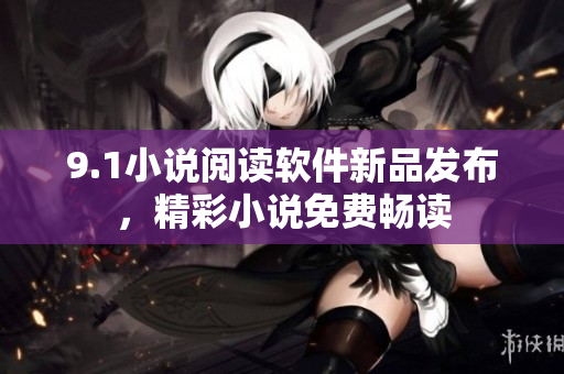 9.1小说阅读软件新品发布，精彩小说免费畅读