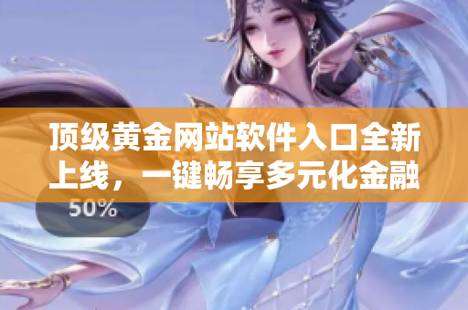 顶级黄金网站软件入口全新上线，一键畅享多元化金融投资福利