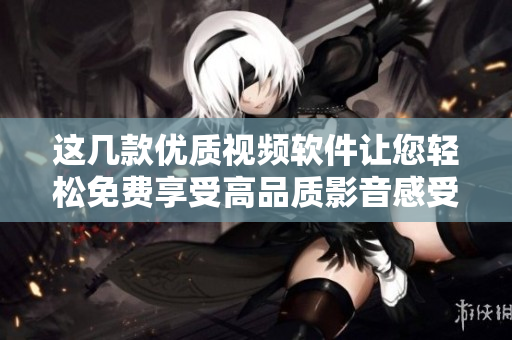 这几款优质视频软件让您轻松免费享受高品质影音感受