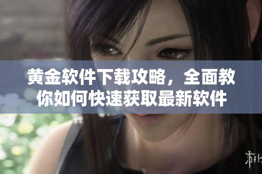 黄金软件下载攻略，全面教你如何快速获取最新软件