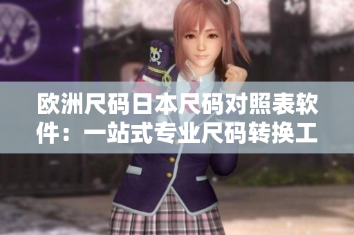 欧洲尺码日本尺码对照表软件：一站式专业尺码转换工具