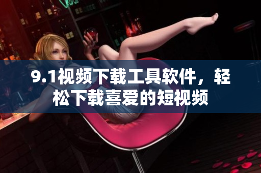 9.1视频下载工具软件，轻松下载喜爱的短视频