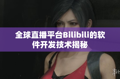 全球直播平台Bilibili的软件开发技术揭秘